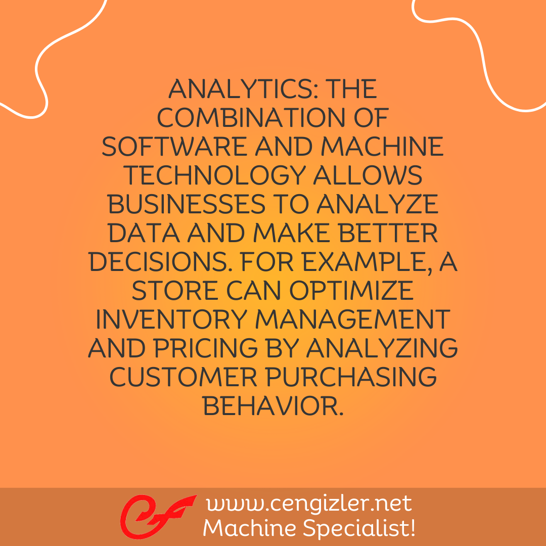 5 Analytics. The combination of software and machine technology allows businesses to analyze data and make better decisions. For example, a store can optimize inventory management and pricing by analyzing customer purchasing behavior